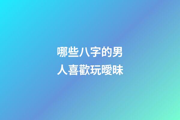 哪些八字的男人喜歡玩曖昧