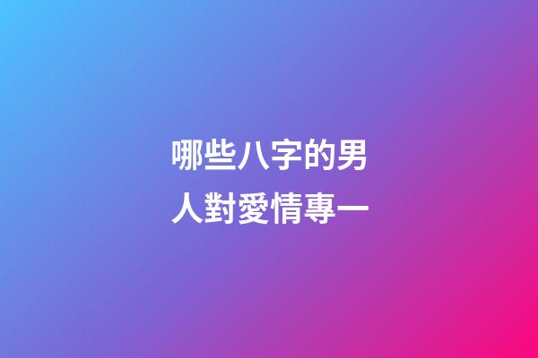 哪些八字的男人對愛情專一?