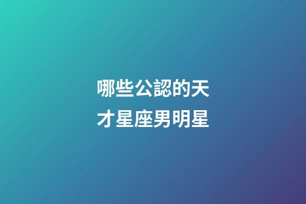 哪些公認的天才星座男明星