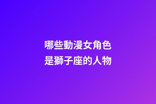 哪些動漫女角色是獅子座的人物-第1張-星座運勢-玄機(jī)派