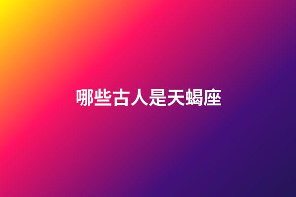 哪些古人是天蝎座-第1張-星座運勢-玄機派