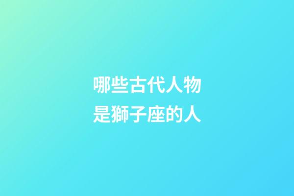 哪些古代人物是獅子座的人-第1張-星座運勢-玄機派