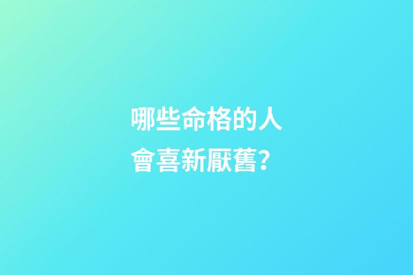 哪些命格的人會喜新厭舊？