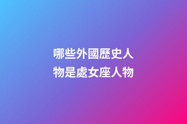 哪些外國歷史人物是處女座人物-第1張-星座運勢-玄機派