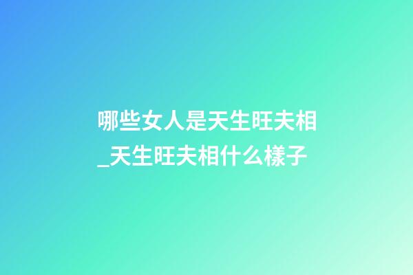 哪些女人是天生旺夫相_天生旺夫相什么樣子