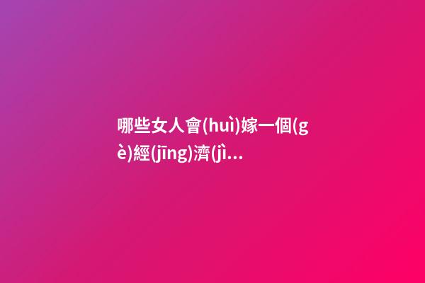 哪些女人會(huì)嫁一個(gè)經(jīng)濟(jì)實(shí)用男？