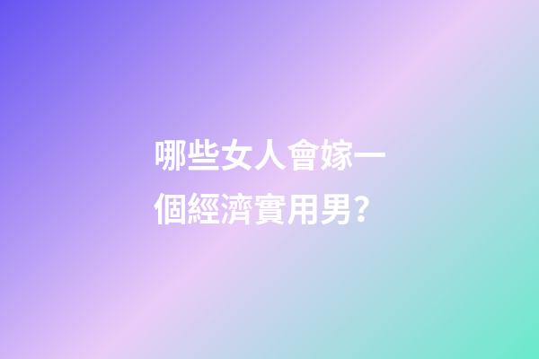 哪些女人會嫁一個經濟實用男？