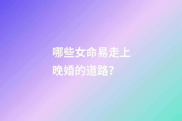 哪些女命易走上晚婚的道路？