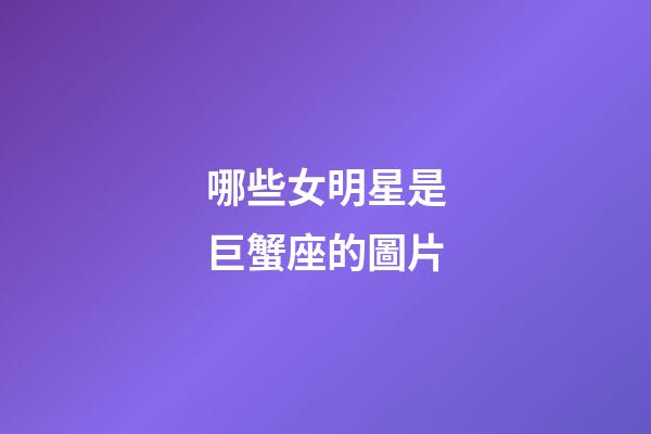 哪些女明星是巨蟹座的圖片-第1張-星座運勢-玄機派