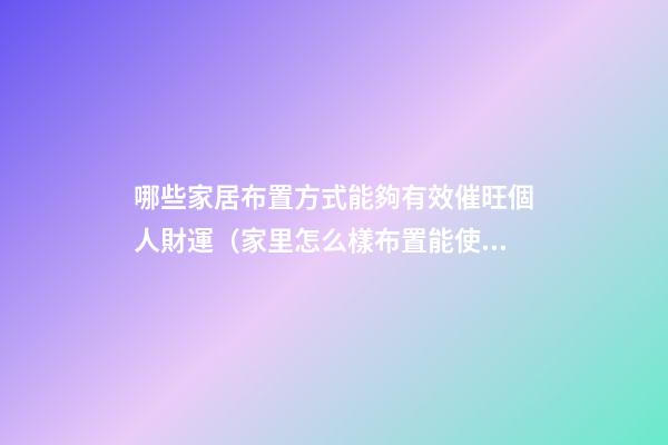 哪些家居布置方式能夠有效催旺個人財運（家里怎么樣布置能使財運旺）