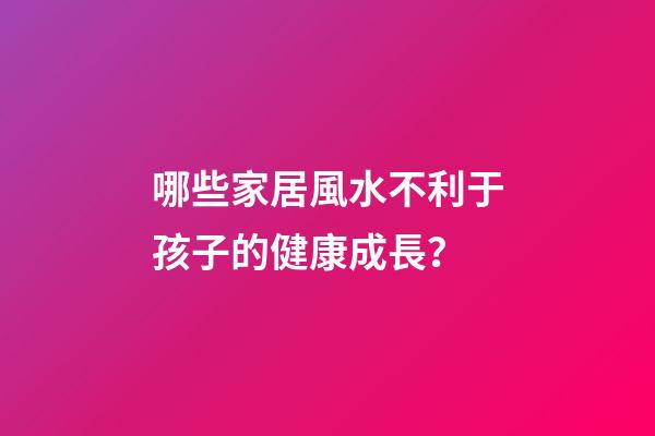 哪些家居風水不利于孩子的健康成長？