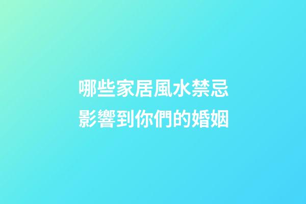 哪些家居風水禁忌影響到你們的婚姻
