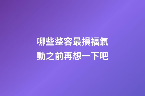 哪些整容最損福氣?動之前再想一下吧
