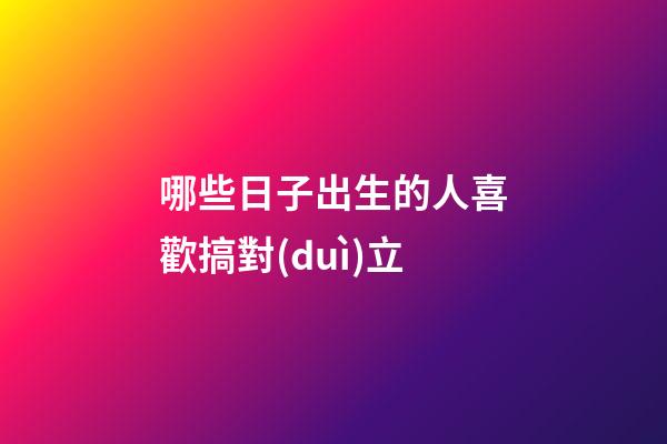 哪些日子出生的人喜歡搞對(duì)立