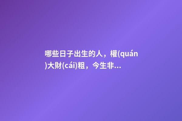 哪些日子出生的人，權(quán)大財(cái)粗，今生非官即富