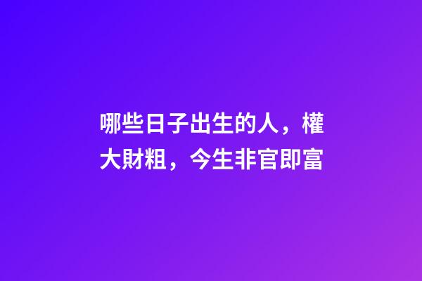 哪些日子出生的人，權大財粗，今生非官即富