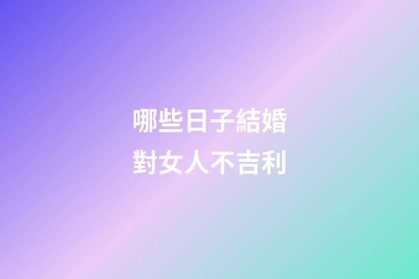哪些日子結婚對女人不吉利