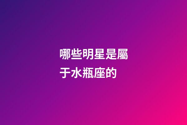哪些明星是屬于水瓶座的-第1張-星座運勢-玄機派