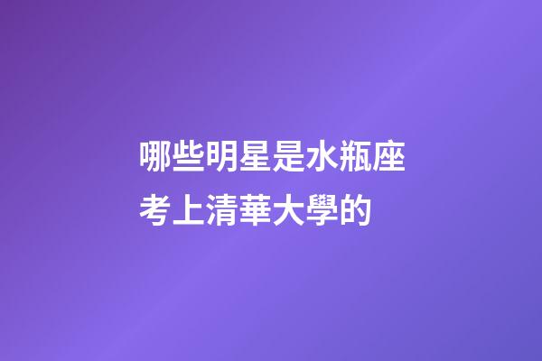 哪些明星是水瓶座考上清華大學的