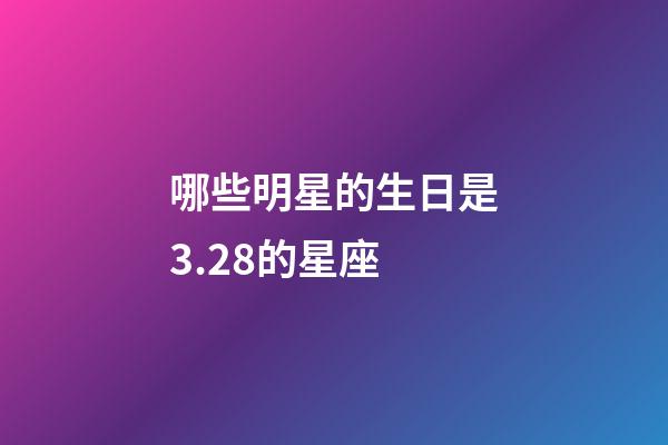 哪些明星的生日是3.28的星座