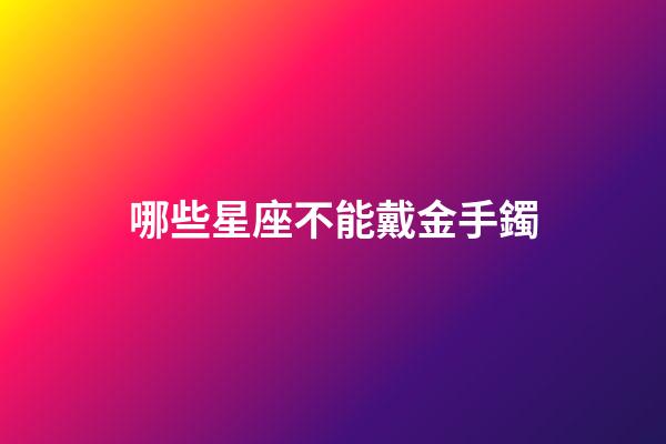 哪些星座不能戴金手鐲-第1張-星座運勢-玄機派