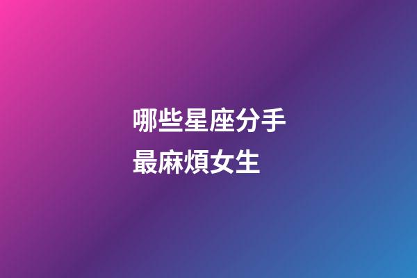哪些星座分手最麻煩女生-第1張-星座運勢-玄機派
