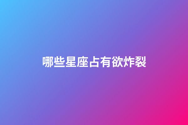 哪些星座占有欲炸裂-第1張-星座運勢-玄機派