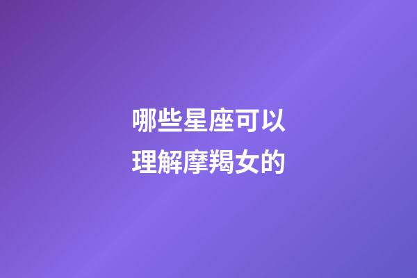 哪些星座可以理解摩羯女的-第1張-星座運(yùn)勢(shì)-玄機(jī)派