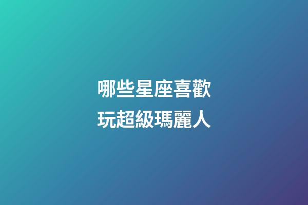 哪些星座喜歡玩超級瑪麗人-第1張-星座運勢-玄機派