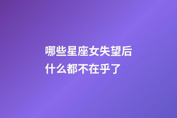 哪些星座女失望后什么都不在乎了-第1張-星座運勢-玄機派