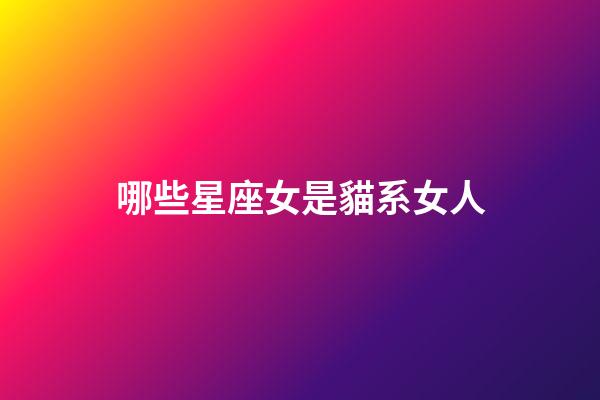 哪些星座女是貓系女人-第1張-星座運勢-玄機派