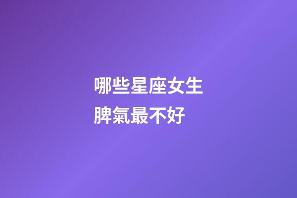 哪些星座女生脾氣最不好-第1張-星座運勢-玄機派