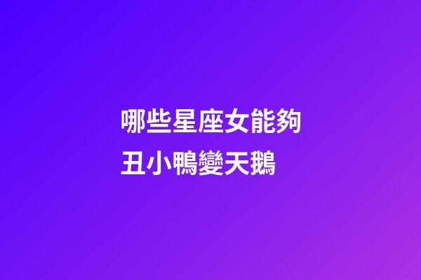 哪些星座女能夠丑小鴨變天鵝