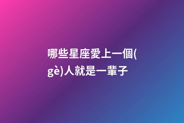 哪些星座愛上一個(gè)人就是一輩子-第1張-星座運(yùn)勢(shì)-玄機(jī)派
