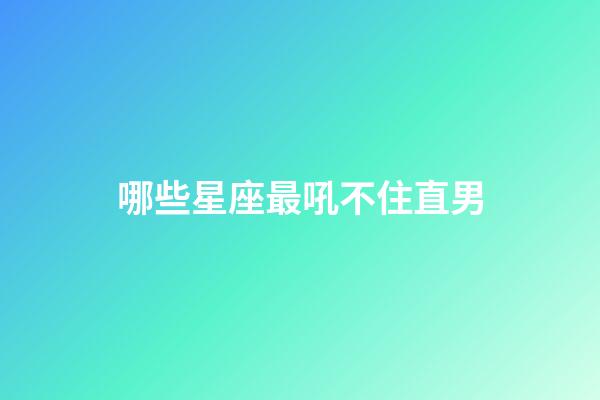 哪些星座最吼不住直男-第1張-星座運勢-玄機派
