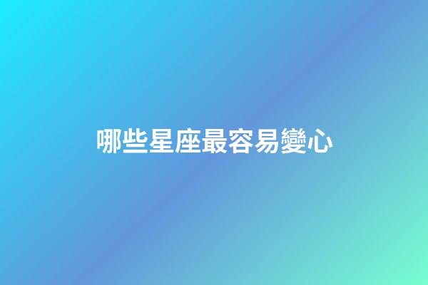 哪些星座最容易變心-第1張-星座運勢-玄機派