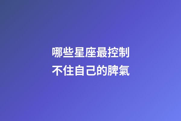 哪些星座最控制不住自己的脾氣-第1張-星座運勢-玄機派
