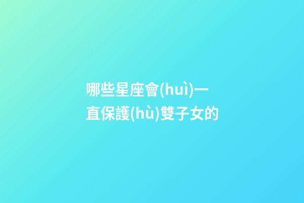 哪些星座會(huì)一直保護(hù)雙子女的-第1張-星座運(yùn)勢(shì)-玄機(jī)派