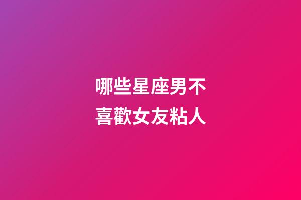 哪些星座男不喜歡女友粘人-第1張-星座運勢-玄機派