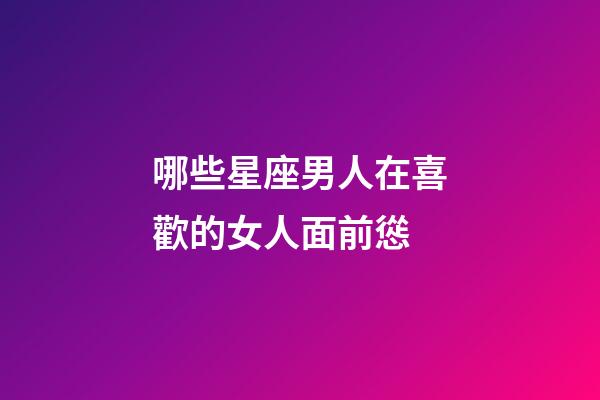 哪些星座男人在喜歡的女人面前慫-第1張-星座運(yùn)勢(shì)-玄機(jī)派