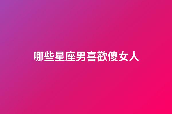 哪些星座男喜歡傻女人-第1張-星座運(yùn)勢-玄機(jī)派