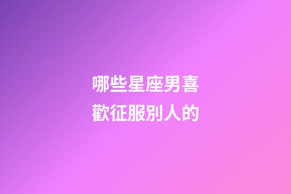 哪些星座男喜歡征服別人的-第1張-星座運勢-玄機派