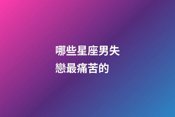 哪些星座男失戀最痛苦的-第1張-星座運(yùn)勢(shì)-玄機(jī)派