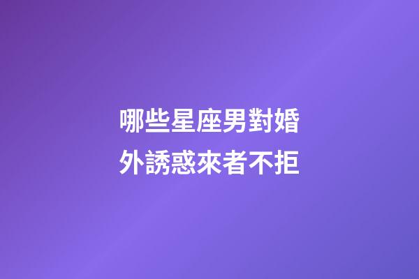 哪些星座男對婚外誘惑來者不拒-第1張-星座運(yùn)勢-玄機(jī)派