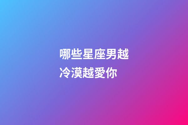 哪些星座男越冷漠越愛你-第1張-星座運勢-玄機派