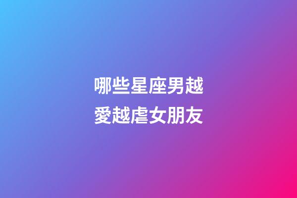 哪些星座男越愛越虐女朋友-第1張-星座運勢-玄機派