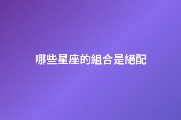 哪些星座的組合是絕配-第1張-星座運勢-玄機派