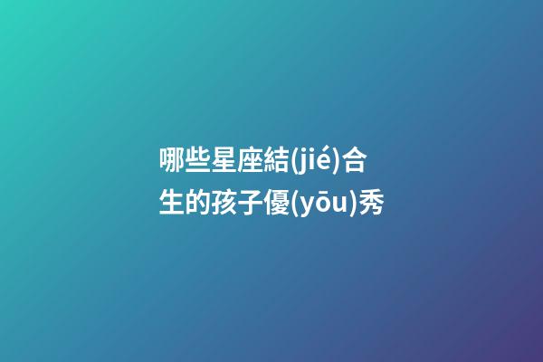 哪些星座結(jié)合生的孩子優(yōu)秀-第1張-星座運(yùn)勢(shì)-玄機(jī)派