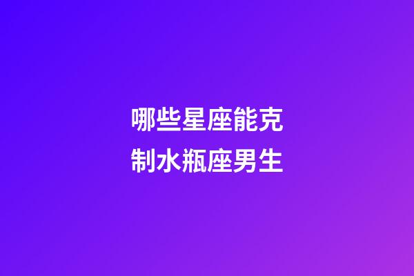 哪些星座能克制水瓶座男生-第1張-星座運(yùn)勢(shì)-玄機(jī)派
