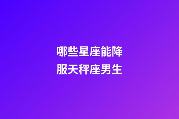 哪些星座能降服天秤座男生-第1張-星座運勢-玄機派